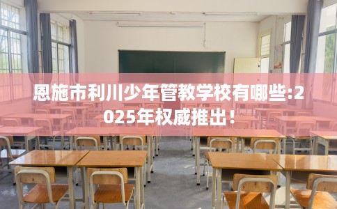 恩施市利川少年管教学校有哪些:2025年权威推出！