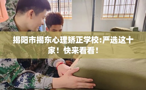 揭阳市揭东心理矫正学校:严选这十家！快来看看！
