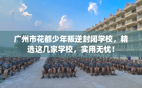 广州市花都少年叛逆封闭学校,精选这几家学校,实用无忧! 广州市花都少年叛逆封闭学校,精选这几家学校,实用无忧!