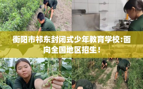 衡阳市祁东封闭式少年教育学校:面向全国地区招生！