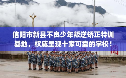 信阳市新县不良少年叛逆矫正特训基地,权威呈现十家可靠的学校! 信阳市新县不良少年叛逆矫正特训基地,权威呈现十家可靠的学校!