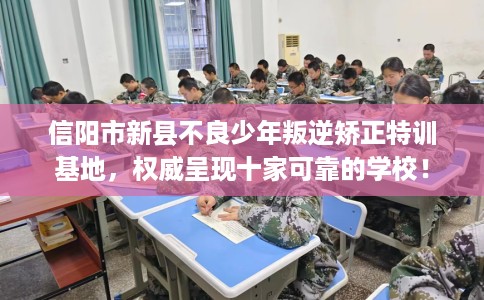 信阳市新县不良少年叛逆矫正特训基地,权威呈现十家可靠的学校! 信阳市新县不良少年叛逆矫正特训基地,权威呈现十家可靠的学校!