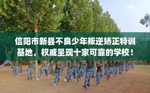 信阳市新县不良少年叛逆矫正特训基地,权威呈现十家可靠的学校! 信阳市新县不良少年叛逆矫正特训基地,权威呈现十家可靠的学校!