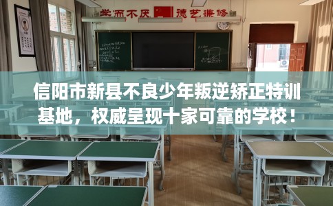 信阳市新县不良少年叛逆矫正特训基地，权威呈现十家可靠的学校！