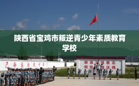陕西省宝鸡市叛逆青少年素质教育学校 陕西省宝鸡市叛逆青少年素质教育学校