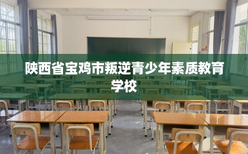 陕西省宝鸡市叛逆青少年素质教育学校 陕西省宝鸡市叛逆青少年素质教育学校