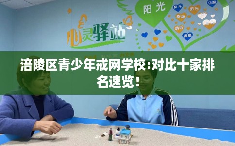 涪陵区青少年戒网学校:对比十家排名速览! 涪陵区青少年戒网学校:对比十家排名速览!