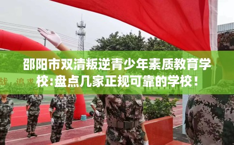 邵阳市双清叛逆青少年素质教育学校:盘点几家正规可靠的学校! 邵阳市双清叛逆青少年素质教育学校:盘点几家正规可靠的学校!