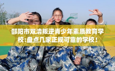 邵阳市双清叛逆青少年素质教育学校:盘点几家正规可靠的学校！