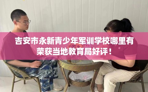 吉安市永新青少年军训学校哪里有荣获当地教育局好评! 吉安市永新青少年军训学校哪里有荣获当地教育局好评!