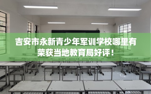 吉安市永新青少年军训学校哪里有荣获当地教育局好评! 吉安市永新青少年军训学校哪里有荣获当地教育局好评!
