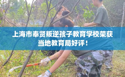 上海市奉贤叛逆孩子教育学校荣获当地教育局好评! 上海市奉贤叛逆孩子教育学校荣获当地教育局好评!