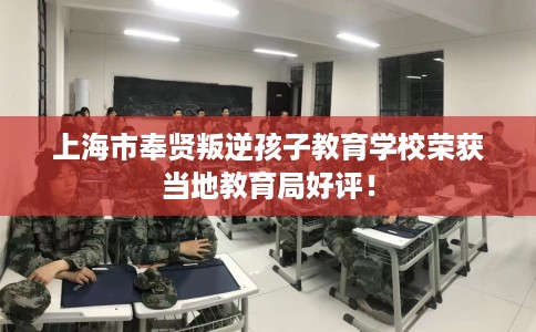 上海市奉贤叛逆孩子教育学校荣获当地教育局好评! 上海市奉贤叛逆孩子教育学校荣获当地教育局好评!