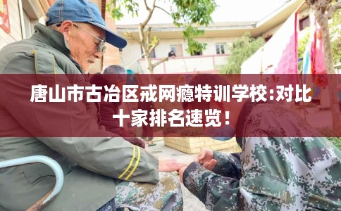 唐山市古冶区戒网瘾特训学校:对比十家排名速览! 唐山市古冶区戒网瘾特训学校:对比十家排名速览!