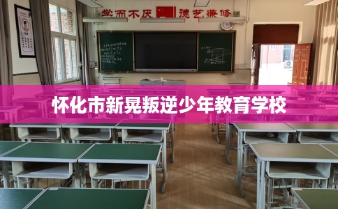 怀化市新晃叛逆少年教育学校