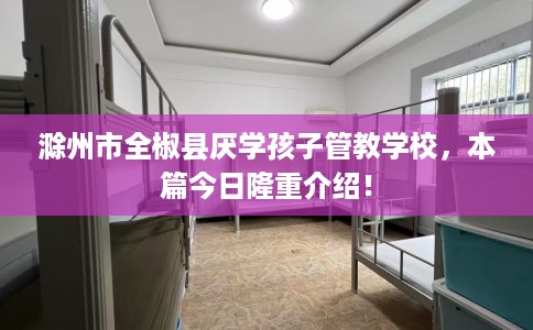 滁州市全椒县厌学孩子管教学校，本篇今日隆重介绍！