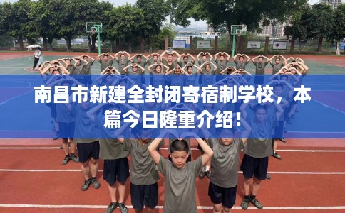 南昌市新建全封闭寄宿制学校,本篇今日隆重介绍! 南昌市新建全封闭寄宿制学校,本篇今日隆重介绍!