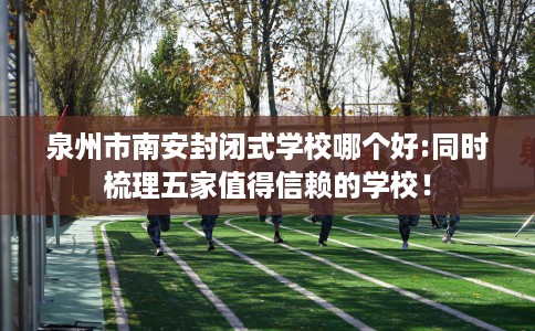 泉州市南安封闭式学校哪个好:同时梳理五家值得信赖的学校! 泉州市南安封闭式学校哪个好:同时梳理五家值得信赖的学校!