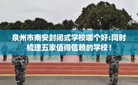 泉州市南安封闭式学校哪个好:同时梳理五家值得信赖的学校！