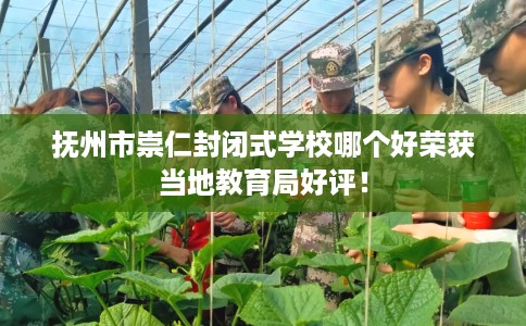 抚州市崇仁封闭式学校哪个好荣获当地教育局好评！