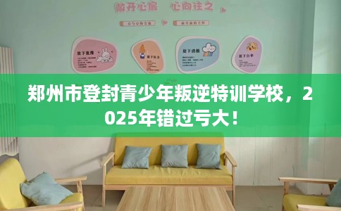 郑州市登封青少年叛逆特训学校,2025年错过亏大! 郑州市登封青少年叛逆特训学校,2025年错过亏大!