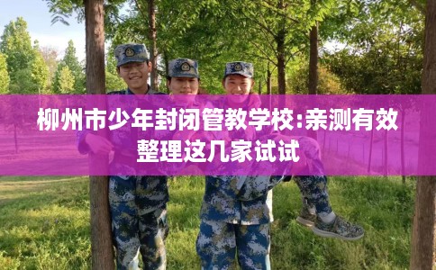 柳州市少年封闭管教学校:亲测有效整理这几家试试