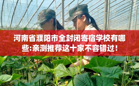 河南省濮阳市全封闭寄宿学校有哪些:亲测推荐这十家不容错过! 河南省濮阳市全封闭寄宿学校有哪些:亲测推荐这十家不容错过!