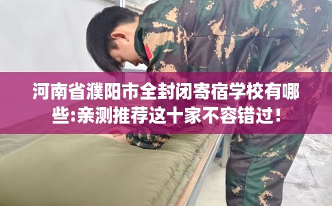 河南省濮阳市全封闭寄宿学校有哪些:亲测推荐这十家不容错过! 河南省濮阳市全封闭寄宿学校有哪些:亲测推荐这十家不容错过!