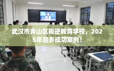 武汉市青山区叛逆教育学校，2025年超多成功案例！