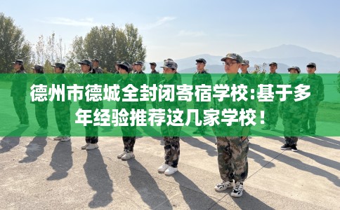 德州市德城全封闭寄宿学校:基于多年经验推荐这几家学校! 德州市德城全封闭寄宿学校:基于多年经验推荐这几家学校!