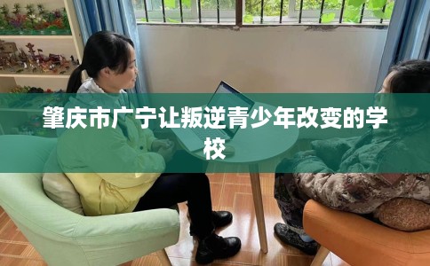 肇庆市广宁让叛逆青少年改变的学校