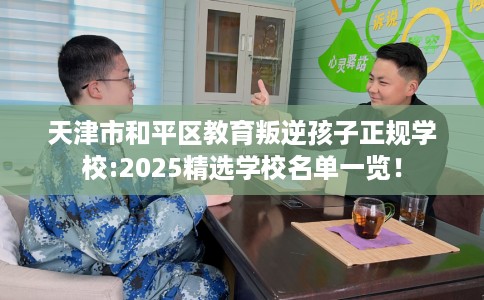 天津市和平区教育叛逆孩子正规学校:2025精选学校名单一览! 天津市和平区教育叛逆孩子正规学校:2025精选学校名单一览!