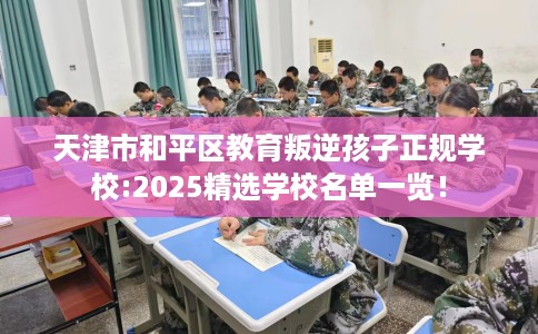 天津市和平区教育叛逆孩子正规学校:2025精选学校名单一览! 天津市和平区教育叛逆孩子正规学校:2025精选学校名单一览!