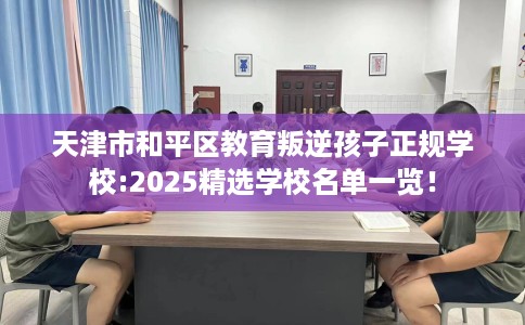 天津市和平区教育叛逆孩子正规学校:2025精选学校名单一览！