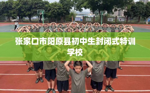 张家口市阳原县初中生封闭式特训学校 张家口市阳原县初中生封闭式特训学校