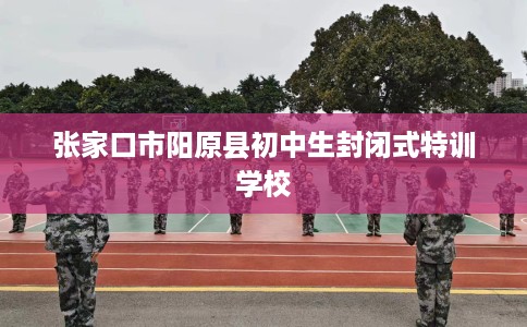 张家口市阳原县初中生封闭式特训学校 张家口市阳原县初中生封闭式特训学校