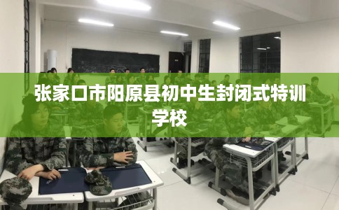 张家口市阳原县初中生封闭式特训学校