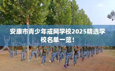 安康市青少年戒网学校2025精选学校名单一览! 安康市青少年戒网学校2025精选学校名单一览!