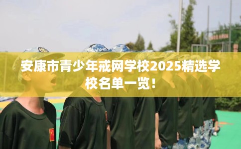 安康市青少年戒网学校2025精选学校名单一览！