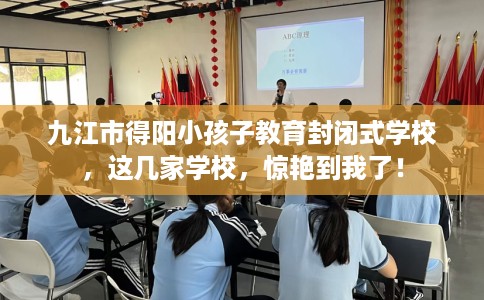 九江市得阳小孩子教育封闭式学校，这几家学校，惊艳到我了！