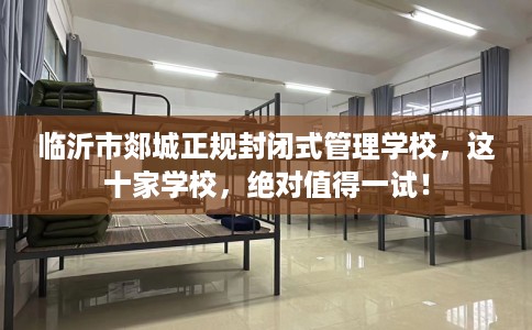 临沂市郯城正规封闭式管理学校，这十家学校，绝对值得一试！