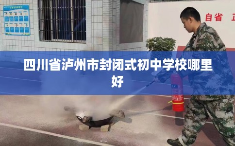 四川省泸州市封闭式初中学校哪里好