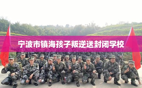 宁波市镇海孩子叛逆送封闭学校