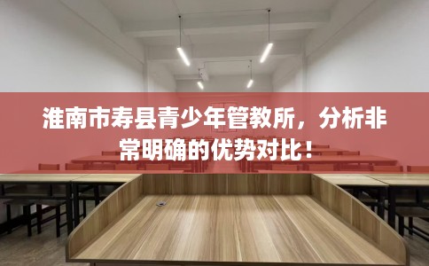 淮南市寿县青少年管教所，分析非常明确的优势对比！