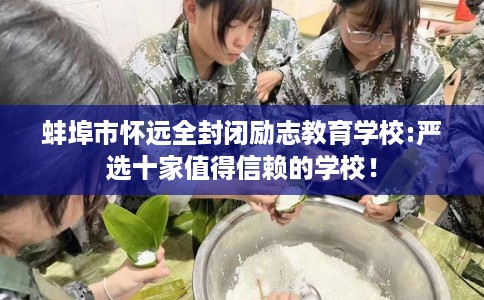 蚌埠市怀远全封闭励志教育学校:严选十家值得信赖的学校！
