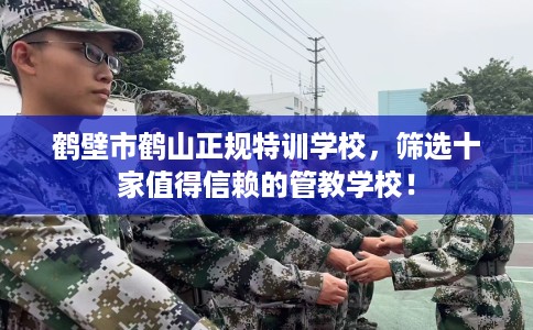 鹤壁市鹤山正规特训学校，筛选十家值得信赖的管教学校！