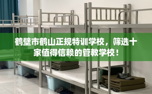 鹤壁市鹤山正规特训学校，筛选十家值得信赖的管教学校！