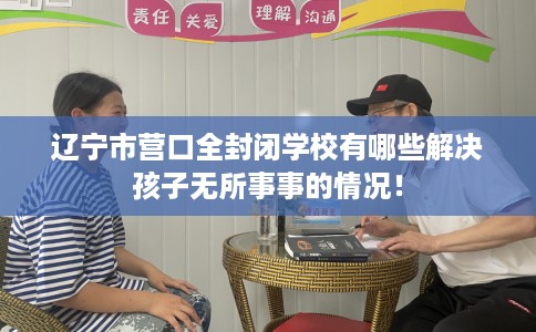 辽宁市营口全封闭学校有哪些解决孩子无所事事的情况！