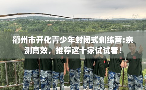 衢州市开化青少年封闭式训练营:亲测高效，推荐这十家试试看！