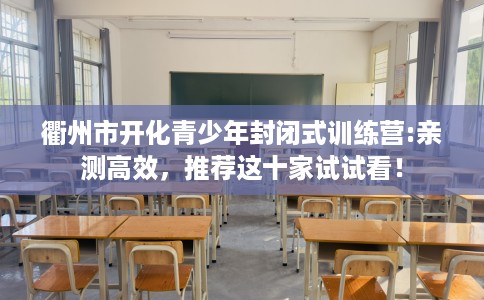 衢州市开化青少年封闭式训练营:亲测高效，推荐这十家试试看！